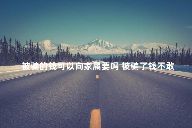 被骗的钱可以向家属要吗 被骗了钱不敢跟家人说
